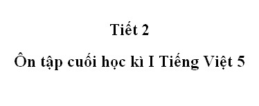 Tiết 2 - Ôn tập cuối học kì 1 trang 173 Tiếng Việt 5 tập 1