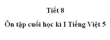 Tiết 8 - Ôn tập cuối học kì 1 trang 177 Tiếng Việt 5 tập 1