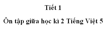 Ôn giữa học kì II - Tiết 1 trang 100 SGK Tiếng Việt 5 tập 2